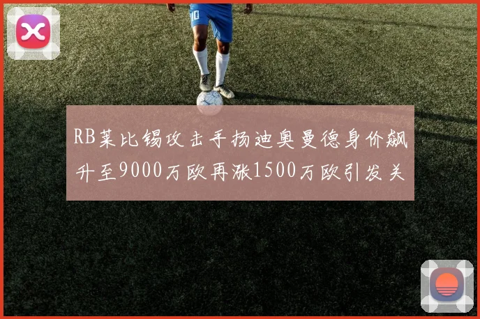 RB莱比锡攻击手扬迪奥曼德身价飙升至9000万欧再涨1500万欧引发关注