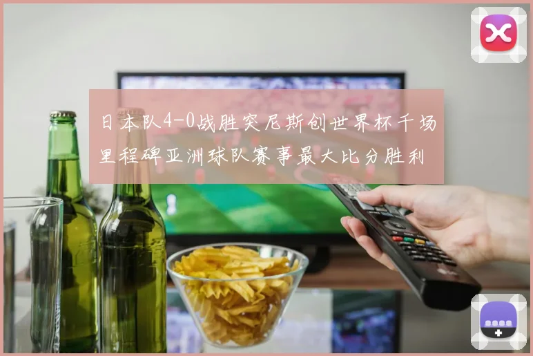 日本队4-0战胜突尼斯创世界杯千场里程碑亚洲球队赛事最大比分胜利