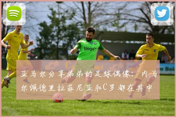 亚马尔分享弟弟的足球偶像：内马尔佩德里拉菲尼亚和C罗都在其中