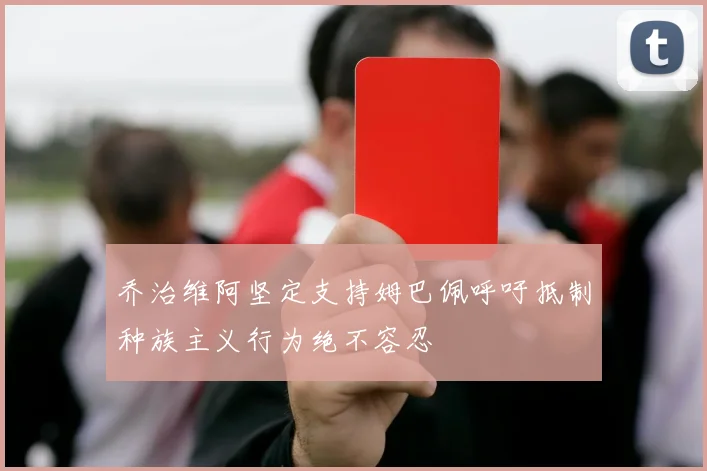 乔治维阿坚定支持姆巴佩呼吁抵制种族主义行为绝不容忍