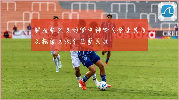 解局弗里克的梦中神锋戈登速度与反抢能力吸引巴萨关注