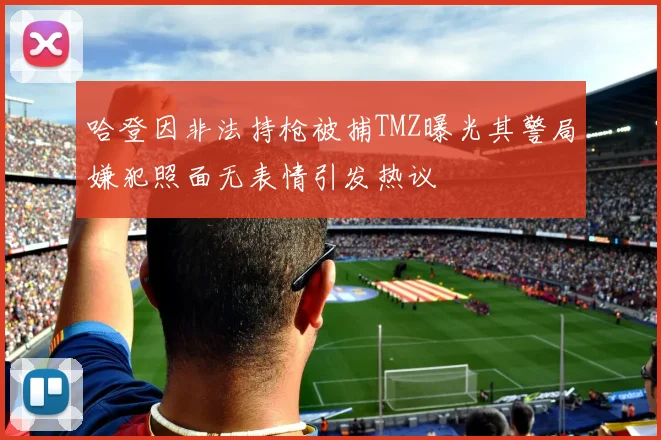哈登因非法持枪被捕TMZ曝光其警局嫌犯照面无表情引发热议