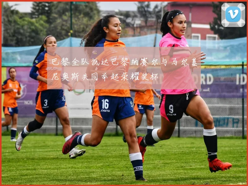 巴黎全队抵达巴黎纳赛尔与马尔基尼奥斯共同举起荣耀奖杯