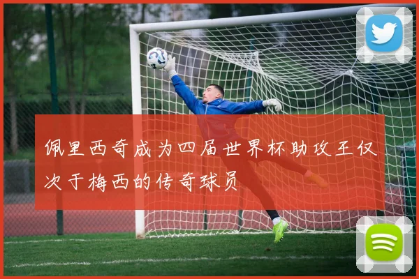 佩里西奇成为四届世界杯助攻王仅次于梅西的传奇球员