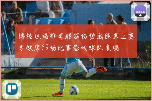 博格达诺维奇腿筋伤势成隐患上赛季缺席59场比赛影响球队表现