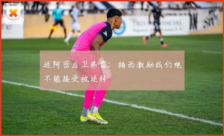 迈阿密后卫弗雷：梅西激励我们绝不能接受被逆转
