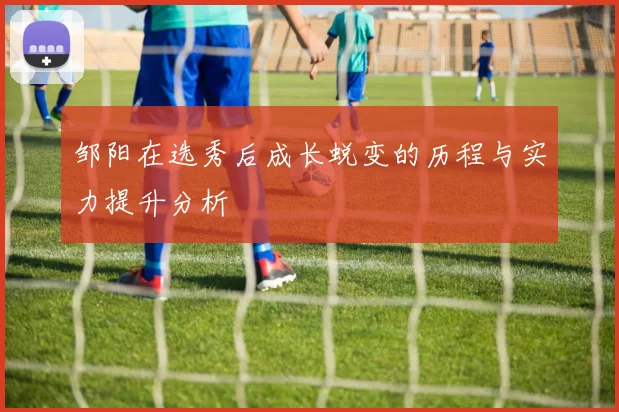 邹阳在选秀后成长蜕变的历程与实力提升分析