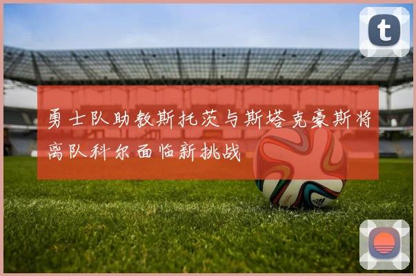 勇士队助教斯托茨与斯塔克豪斯将离队科尔面临新挑战