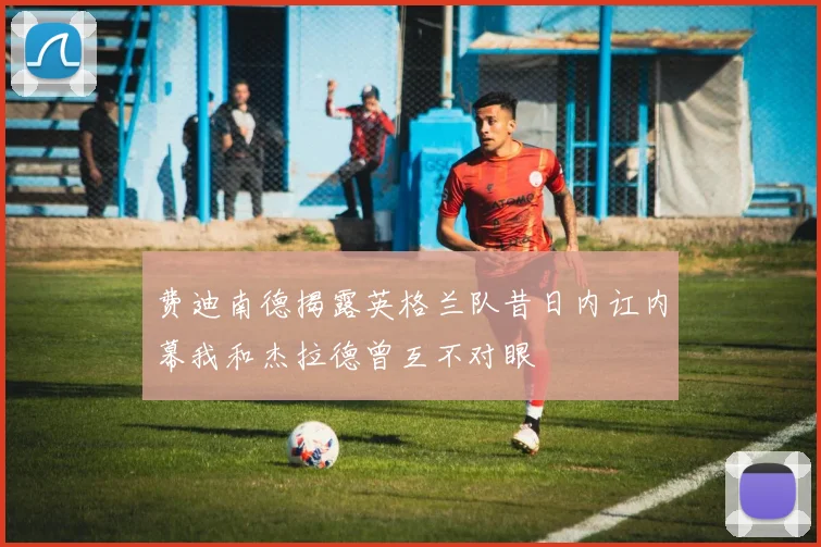费迪南德揭露英格兰队昔日内讧内幕我和杰拉德曾互不对眼