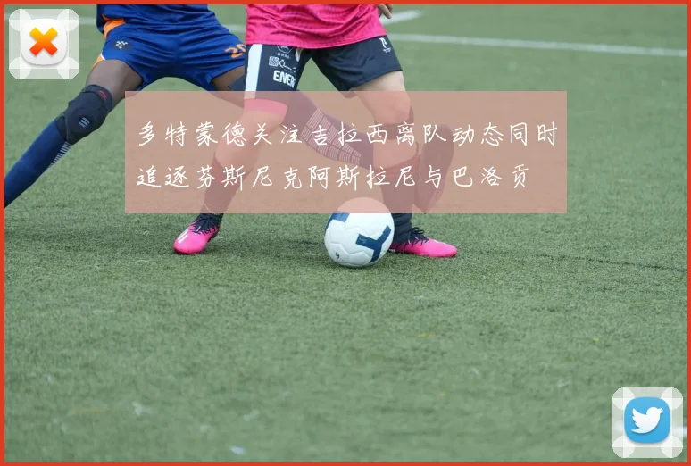 多特蒙德关注吉拉西离队动态同时追逐芬斯尼克阿斯拉尼与巴洛贡