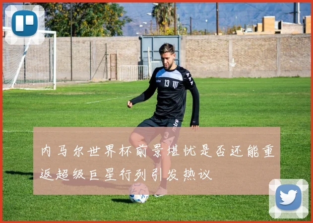 内马尔世界杯前景堪忧是否还能重返超级巨星行列引发热议