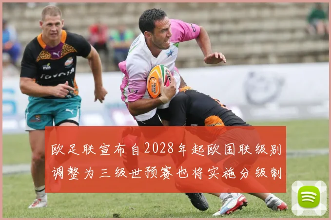 欧足联宣布自2028年起欧国联级别调整为三级世预赛也将实施分级制度