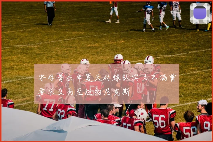 字母哥去年夏天对球队实力不满曾要求交易至纽约尼克斯
